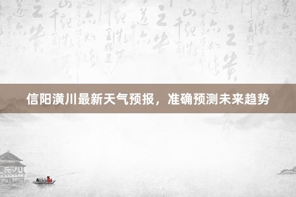 信阳潢川最新天气预报，准确预测未来趋势