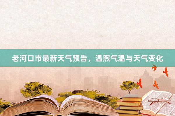 老河口市最新天气预告，温煦气温与天气变化