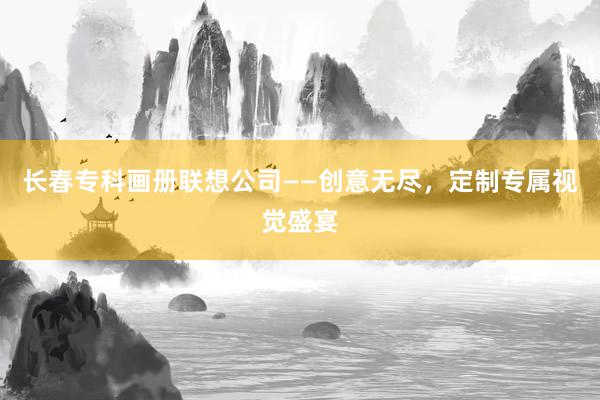 长春专科画册联想公司——创意无尽，定制专属视觉盛宴